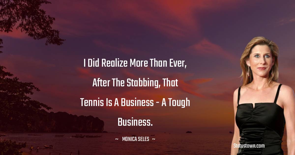 Monica Seles Quotes - I did realize more than ever, after the stabbing, that tennis is a business - a tough business.